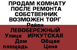 ПРОДАМ КОМНАТУ ПОСЛЕ РЕМОНТА. СОБСТВЕННИК. ВОЗМОЖЕН ТОРГ › Район ­ ЛЕВОБЕРЕЖНЫЙ › Улица ­ ИРКУТСКАЯ  › Дом ­ 5 › Общая площадь ­ 13 › Цена ­ 620 000 - Воронежская обл., Воронеж г. Недвижимость » Квартиры продажа   . Воронежская обл.